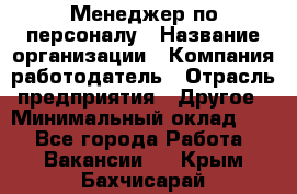 1Менеджер по персоналу › Название организации ­ Компания-работодатель › Отрасль предприятия ­ Другое › Минимальный оклад ­ 1 - Все города Работа » Вакансии   . Крым,Бахчисарай